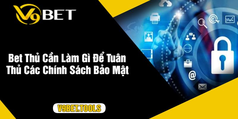 Bet Thủ Cần Làm Gì Để Tuân Thủ Các Chính Sách Bảo Mật