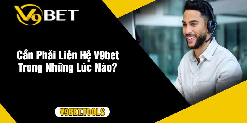 Cần Phải Liên Hệ V9bet Trong Những Lúc Nào