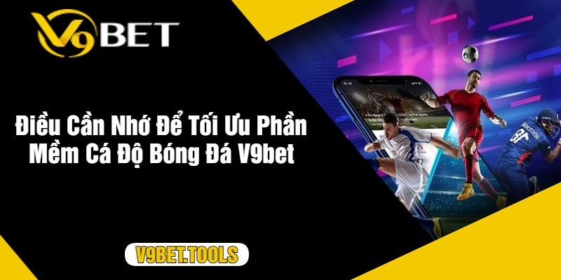 Điều Cần Nhớ Để Tối Ưu Phần Mềm Cá Độ Bóng Đá V9bet