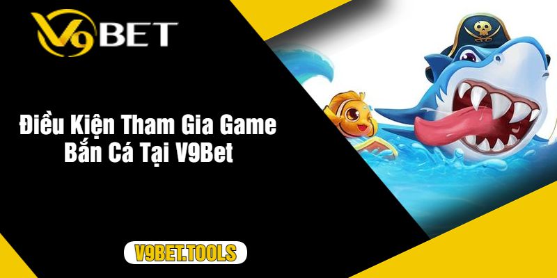 Điều Kiện Tham Gia Game Bắn Cá Tại V9Bet