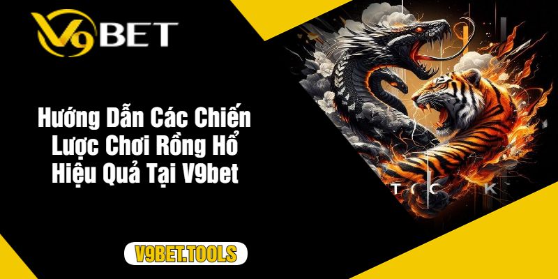 Hướng Dẫn Các Chiến Lược Chơi Rồng Hổ Hiệu Quả Tại V9bet