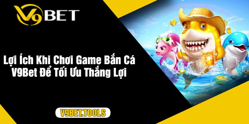 Lợi Ích Khi Chơi Game Bắn Cá V9Bet Để Tối Ưu Thắng Lợi