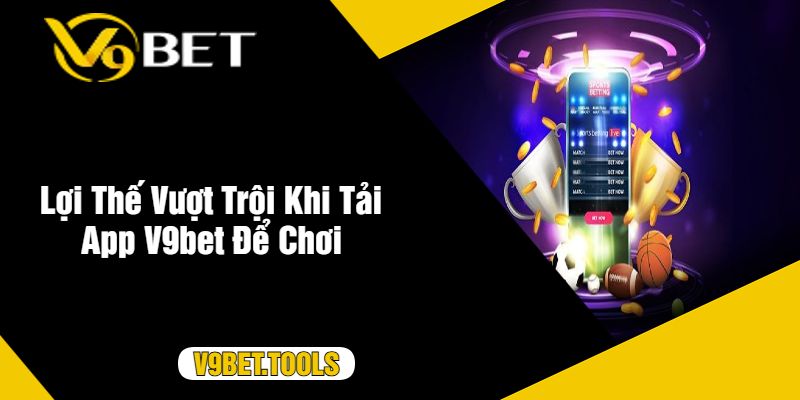 Lợi Thế Vượt Trội Khi Tải App V9bet Để Chơi