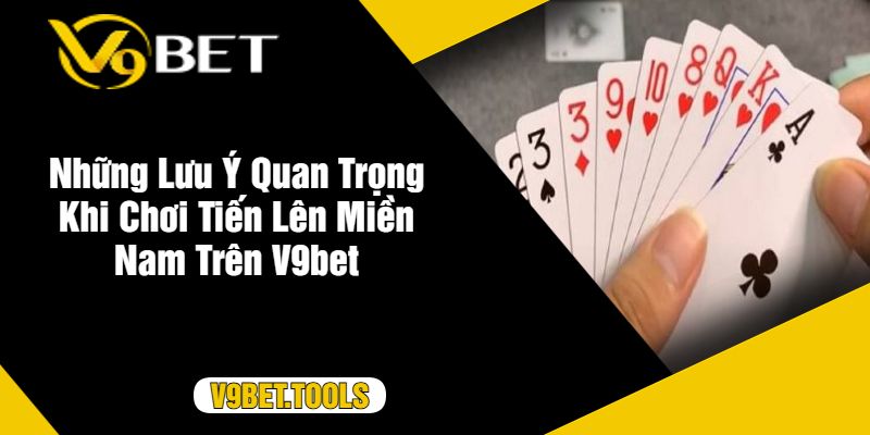 Những Lưu Ý Quan Trọng Khi Chơi Tiến Lên Miền Nam Trên V9bet