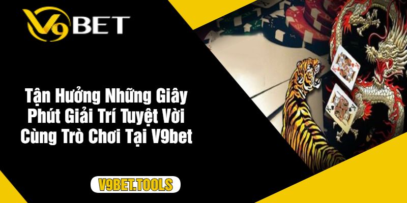 Tận Hưởng Những Giây Phút Giải Trí Tuyệt Vời Cùng Trò Chơi Tại V9bet