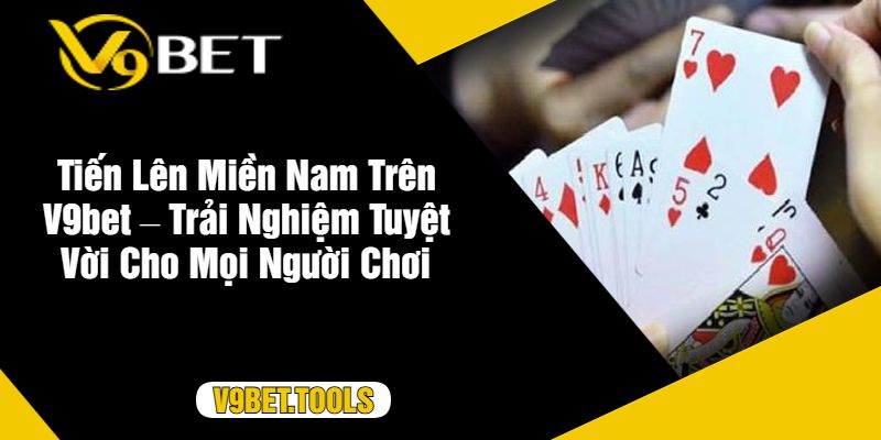 Tiến Lên Miền Nam Trên V9bet – Trải Nghiệm Tuyệt Vời Cho Mọi Người Chơi