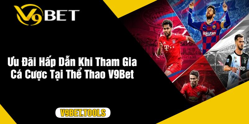 Ưu Đãi Hấp Dẫn Khi Tham Gia Cá Cược Tại Thể Thao V9Bet