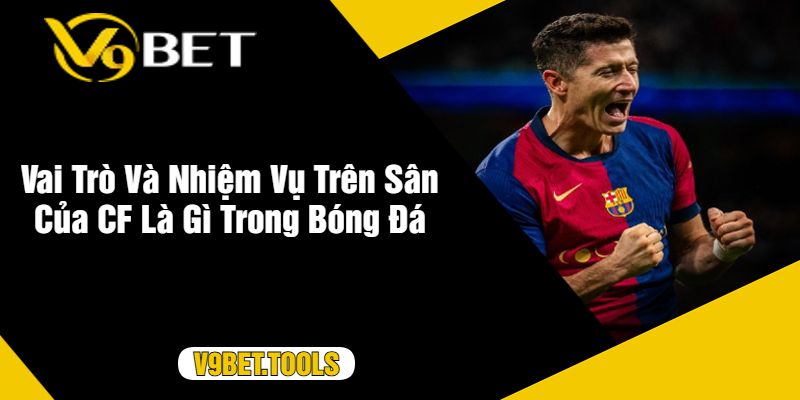 Vai Trò Và Nhiệm Vụ Trên Sân Của CF Là Gì Trong Bóng Đá