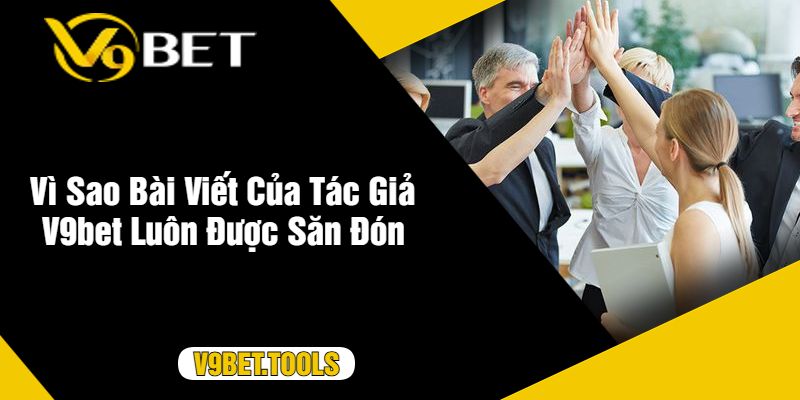 Vì Sao Bài Viết Của Tác Giả V9bet Luôn Được Săn Đón